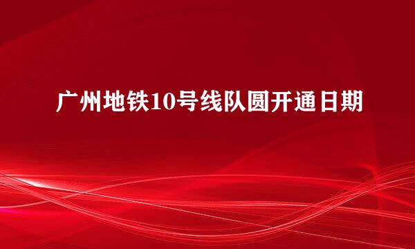 广州地铁10号线队圆开通日期