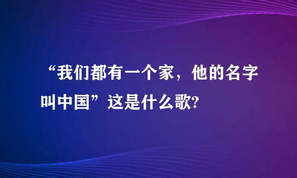 “我们都有一个家，他的名字叫中国”这是什么歌?