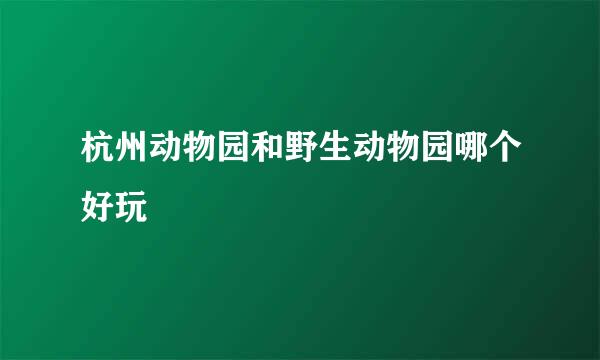 杭州动物园和野生动物园哪个好玩