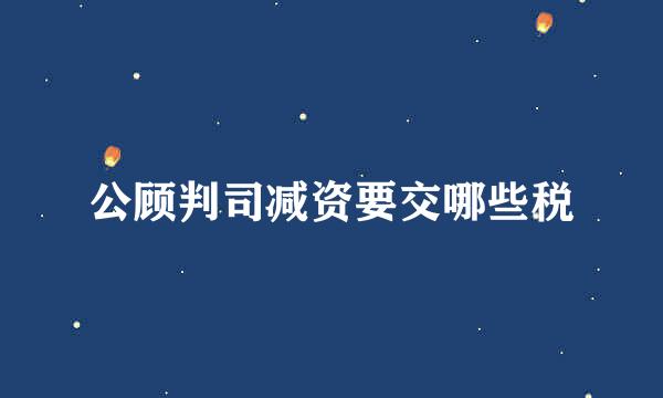 公顾判司减资要交哪些税