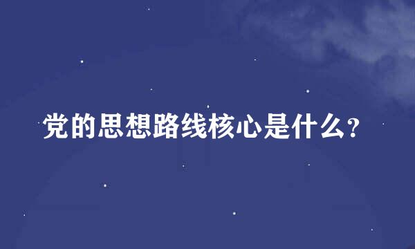 党的思想路线核心是什么？