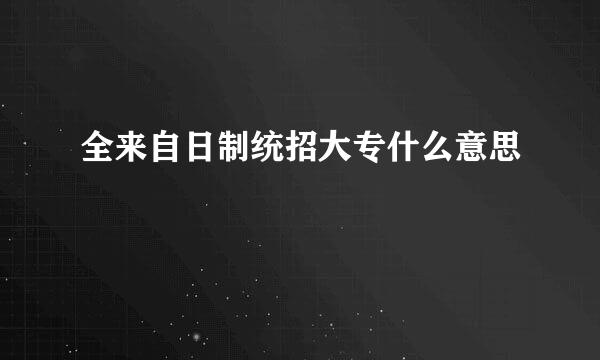 全来自日制统招大专什么意思