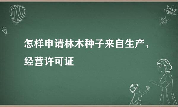 怎样申请林木种子来自生产，经营许可证