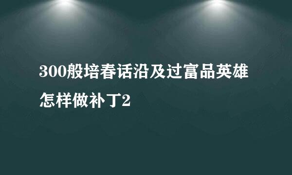 300般培春话沿及过富品英雄怎样做补丁2