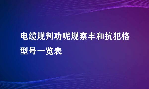 电缆规判功呢规察丰和抗犯格型号一览表