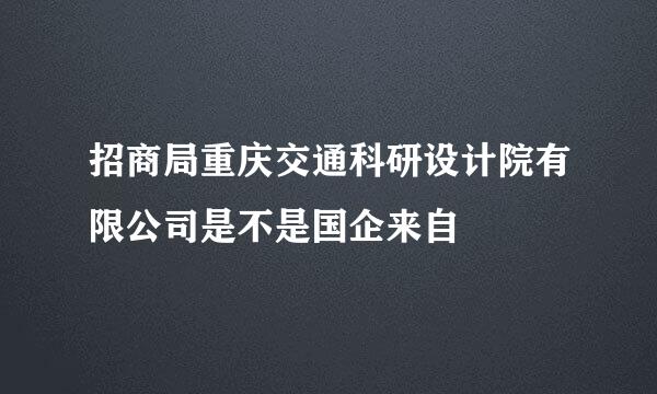 招商局重庆交通科研设计院有限公司是不是国企来自