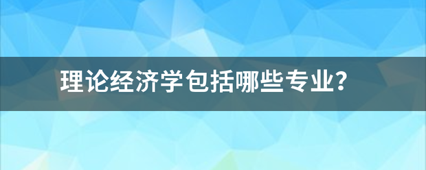 理论经济学包括哪些专呀某清院微业？