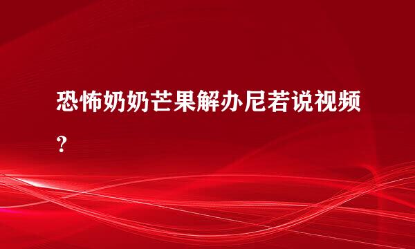 恐怖奶奶芒果解办尼若说视频？