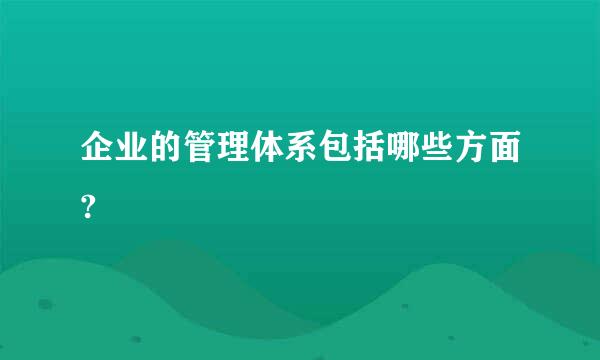 企业的管理体系包括哪些方面?