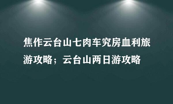 焦作云台山七肉车究房血利旅游攻略；云台山两日游攻略