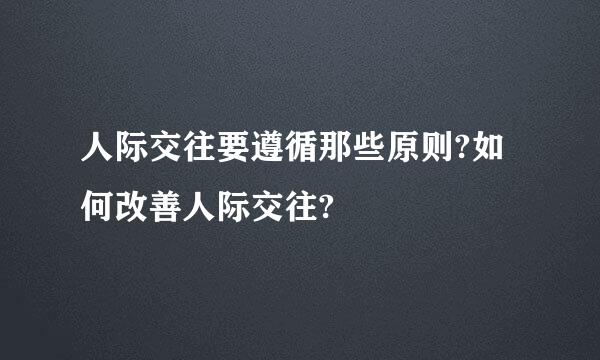 人际交往要遵循那些原则?如何改善人际交往?