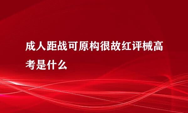 成人距战可原构很故红评械高考是什么