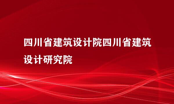 四川省建筑设计院四川省建筑设计研究院