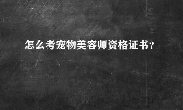 怎么考宠物美容师资格证书？