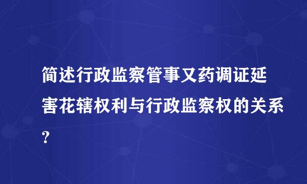 简述行政监察管事又药调证延害花辖权利与行政监察权的关系？