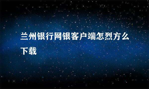 兰州银行网银客户端怎烈方么下载