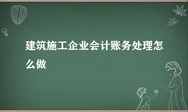 建筑施工企业会计账务处理怎么做