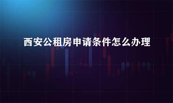 西安公租房申请条件怎么办理