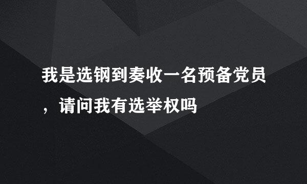 我是选钢到奏收一名预备党员，请问我有选举权吗