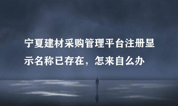 宁夏建材采购管理平台注册显示名称已存在，怎来自么办