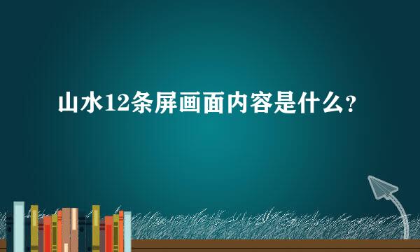 山水12条屏画面内容是什么？