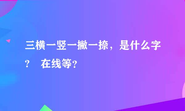 三横一竖一撇一捺，是什么字? 在线等？