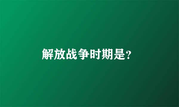 解放战争时期是？