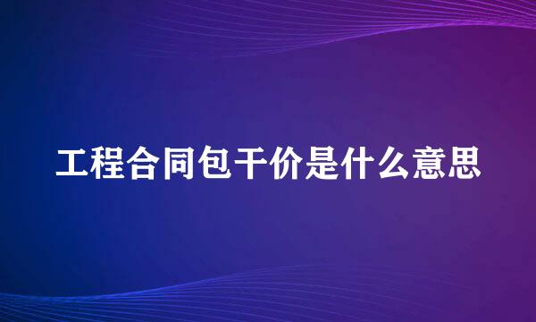 工程合同包干价是什么意思