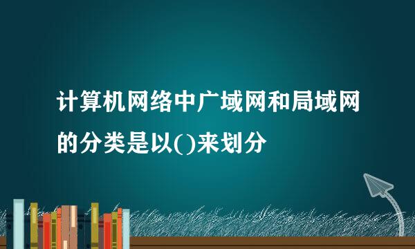 计算机网络中广域网和局域网的分类是以()来划分