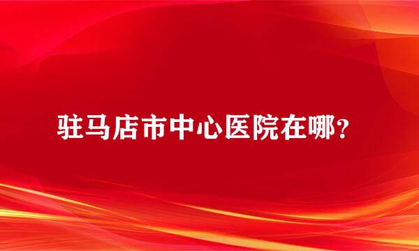 驻马店市中心医院在哪？