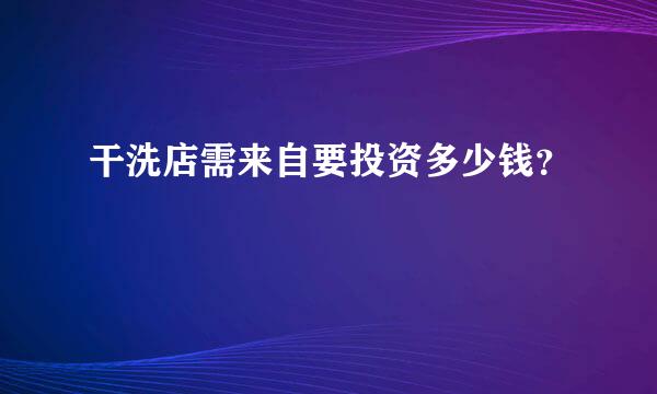 干洗店需来自要投资多少钱？