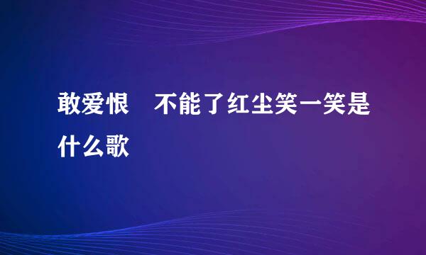 敢爱恨 不能了红尘笑一笑是什么歌