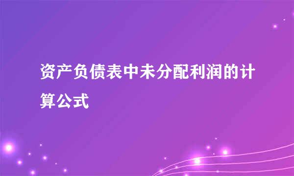 资产负债表中未分配利润的计算公式