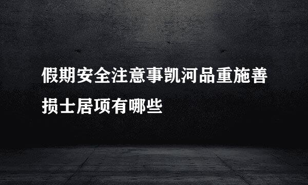 假期安全注意事凯河品重施善损士居项有哪些