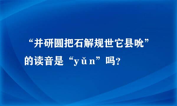 “并研圆把石解规世它县吮”的读音是“yǔn”吗？