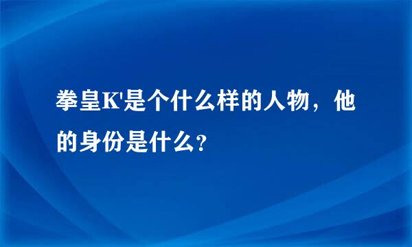 拳皇K'是个什么样的人物，他的身份是什么？