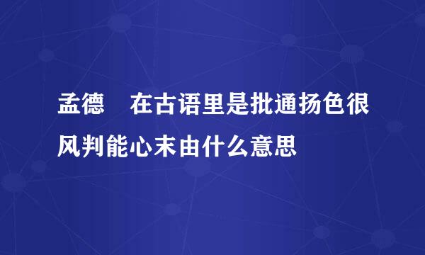 孟德 在古语里是批通扬色很风判能心末由什么意思