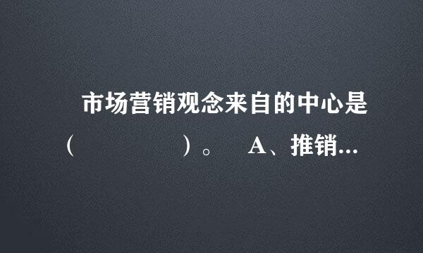  市场营销观念来自的中心是（    ）。 A、推销已经生产出来的产品 B、满足消费者的需要