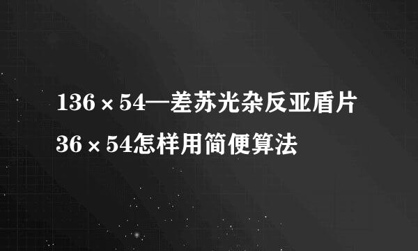 136×54—差苏光杂反亚盾片36×54怎样用简便算法