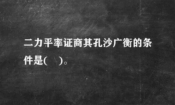 二力平率证商其孔沙广衡的条件是( )。