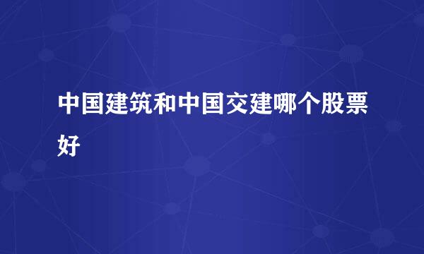 中国建筑和中国交建哪个股票好