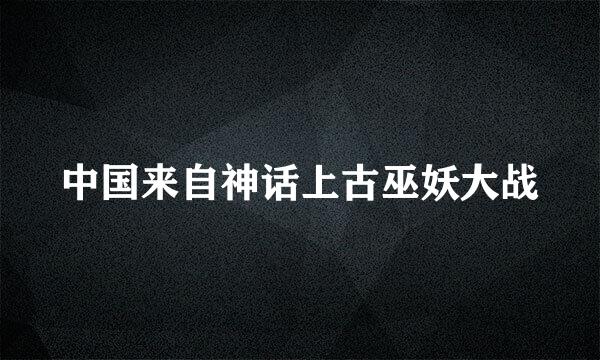 中国来自神话上古巫妖大战