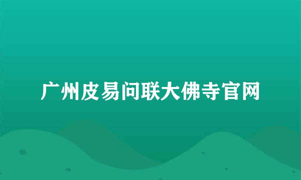 广州皮易问联大佛寺官网