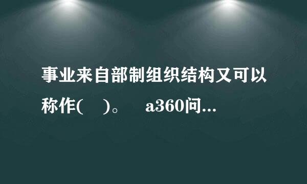 事业来自部制组织结构又可以称作( )。 a360问答. 产品部式结构 b. W型结构 c. 多部门结构 d. M型结构