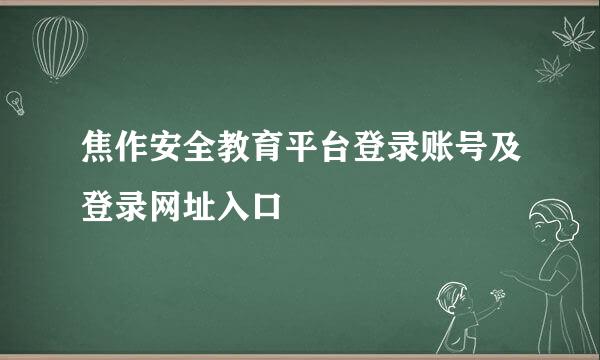 焦作安全教育平台登录账号及登录网址入口