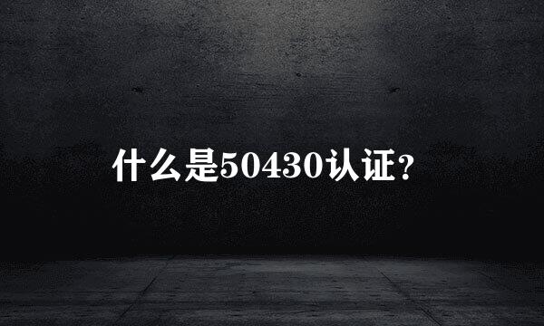 什么是50430认证？