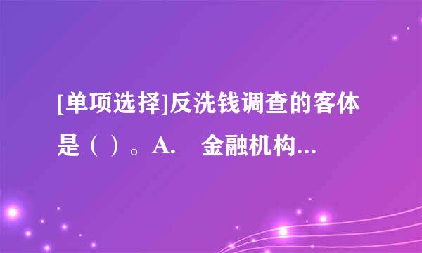 [单项选择]反洗钱调查的客体是（）。A. 金融机构B. 金融机构负责人及相关人员C. 可疑交易活动D. 金融机构履行反洗...