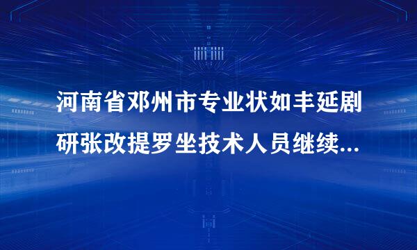 河南省邓州市专业状如丰延剧研张改提罗坐技术人员继续教育培训怎么缴费