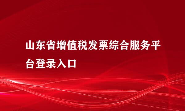 山东省增值税发票综合服务平台登录入口