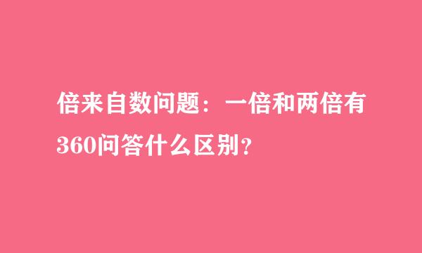 倍来自数问题：一倍和两倍有360问答什么区别？